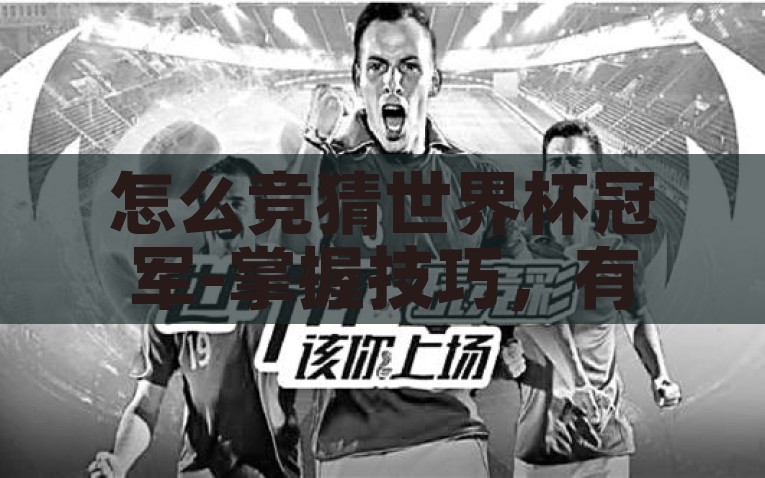 怎么竞猜世界杯冠军-掌握技巧，有效竞猜世界杯冠军的攻略，掌握2大技巧，有效竞猜世界杯冠军