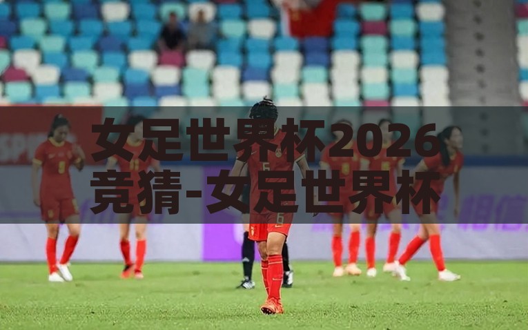 女足世界杯2026竞猜-女足世界杯2026，竞猜的可能性与激情火焰，燃情未来，2026年女足世界杯竞猜的无限可能与激情碰撞