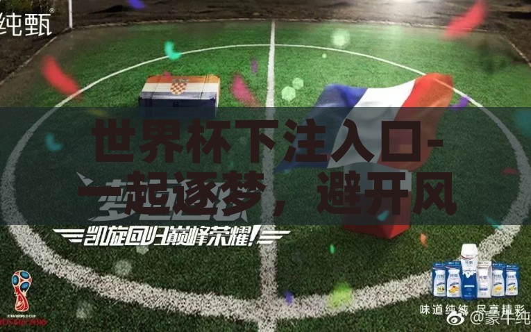 世界杯下注入口-一起逐梦，避开风险，正确找到世界杯下注的安心入口，逐梦世界杯，安全下注的安心指南