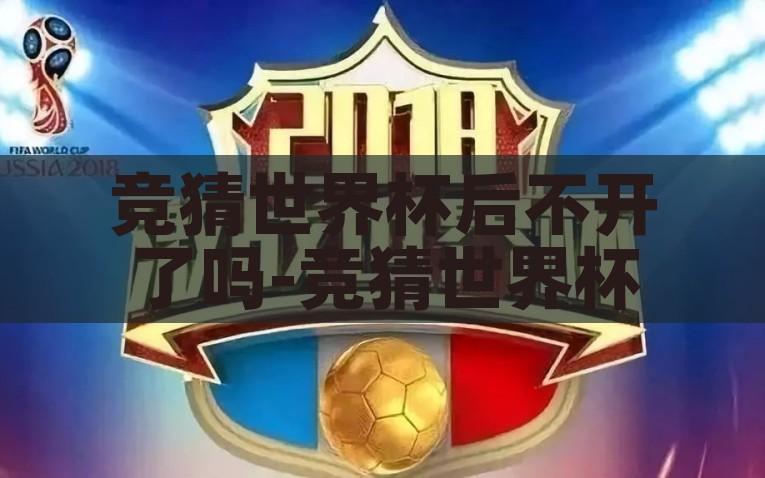 竞猜世界杯后不开了吗-竞猜世界杯的巅峰与未来迷思，从巅峰跌落还是蓄势待发？论竞猜世界杯的未来走向