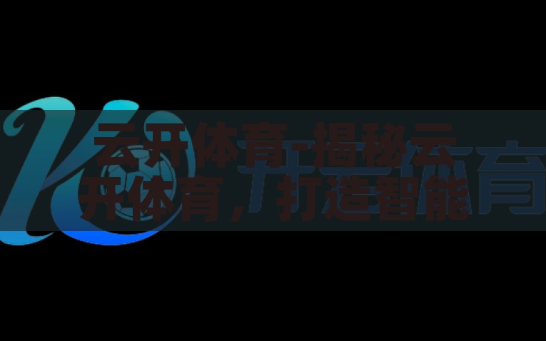 云开体育-揭秘云开体育，打造智能化体育生态的新篇章，揭秘云开体育，开启智能化体育生态的新篇章