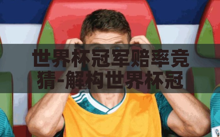 世界杯冠军赔率竞猜-解构世界杯冠军赔率竞猜背后的玄机与乐趣，解密世界杯冠军赔率竞猜，玄机与乐趣