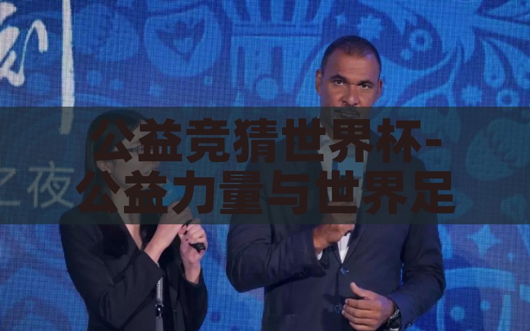 公益竞猜世界杯-公益力量与世界足球的激情碰撞，探秘公益竞猜世界杯的非凡之旅，公益行动亮剑世界杯，公益力量与足球激情的非凡碰撞之旅