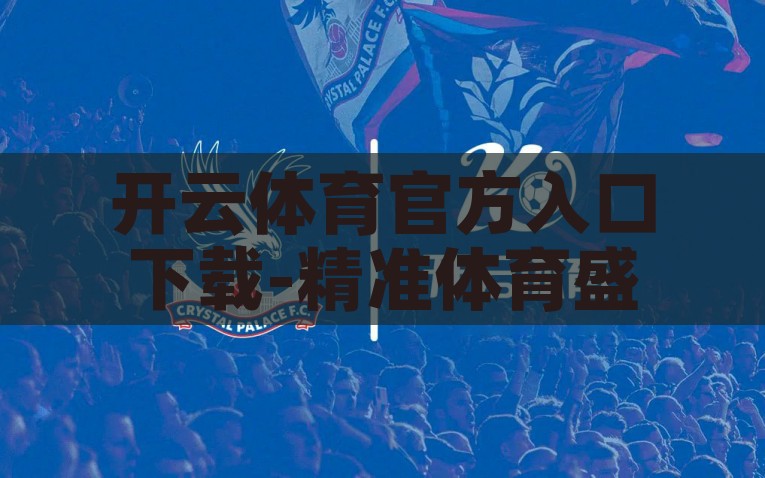 开云体育官方入口下载-精准体育盛事，一触即发 —— 开云体育官方入口下载指南，开云体育官方入口下载，一键触达精准体育盛事