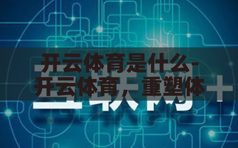 开云体育是什么-开云体育，重塑体育生态的互联网新势力，开云体育，重塑互联网体育生态的新势力