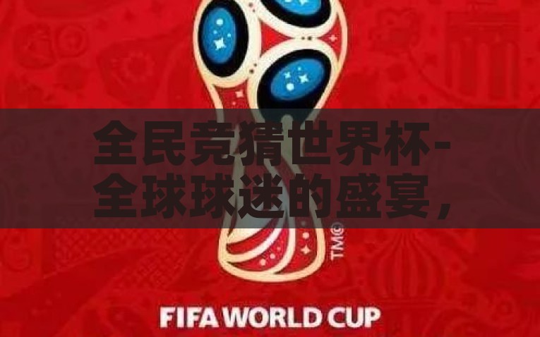 全民竞猜世界杯-全球球迷的盛宴，全民竞猜世界杯的风潮，全球球迷的狂欢，全民竞猜世界杯的风潮
