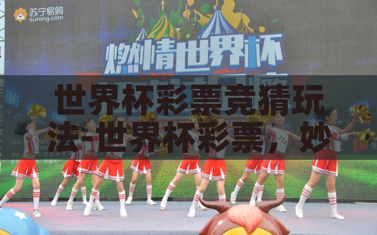 世界杯彩票竞猜玩法-世界杯彩票，妙趣横生的足球盛宴之色彩，奇妙世界！