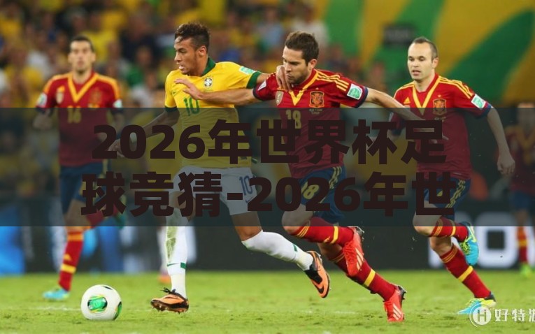 2026年世界杯足球竞猜-2026年世界杯，一场足球盛宴的无限可能，2026年世界杯，一场足球盛宴的无限可能性
