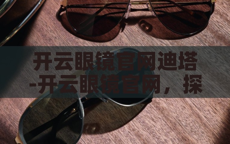 开云眼镜官网迪塔-开云眼镜官网，探索迪塔系列的高端魅力，开云眼镜，炫彩迪塔系列，解锁高端魅力
