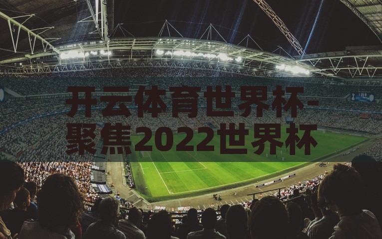 开云体育世界杯-聚焦2022世界杯，开云体育的全球竞技场，2022世界杯，开云体育的全球竞技场——精彩对决，随时随地！