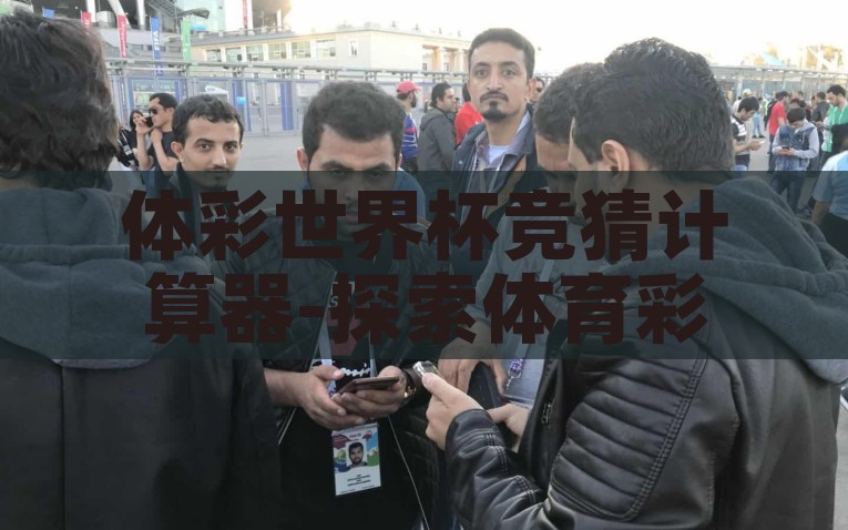 体彩世界杯竞猜计算器-探索体育彩票新风尚，体彩世界杯竞猜计算器的实用指南，解锁新风尚，体彩世界杯竞猜计算器的使用指南