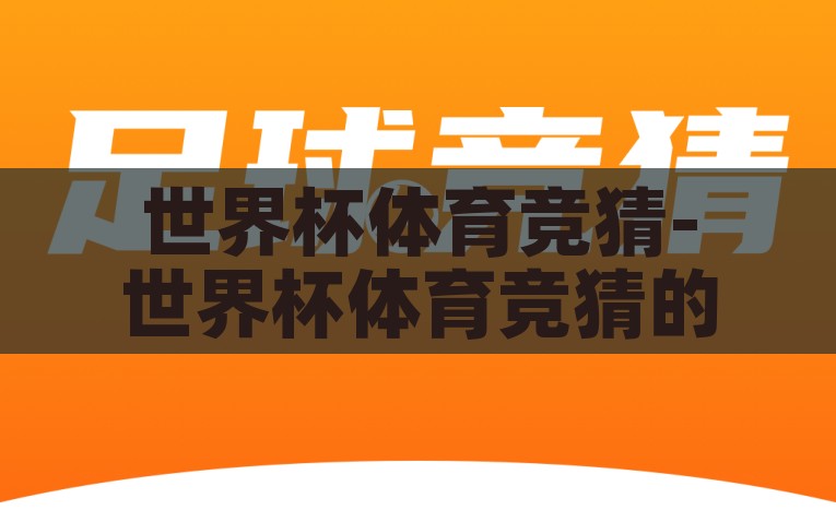 世界杯体育竞猜-世界杯体育竞猜的乐与智，揭秘世界杯体育竞猜，乐在其中，智于心选