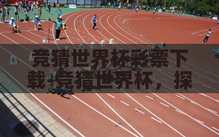 竞猜世界杯彩票下载-竞猜世界杯，探索网络彩票平台与足球狂热的交叉点，网络彩票平台与足球激情的碰撞，探索世界杯竞猜彩票的奥秘