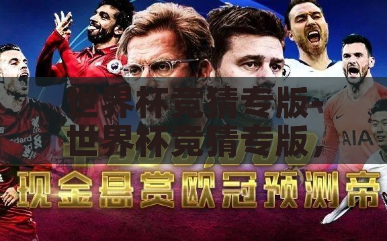 世界杯竞猜专版-世界杯竞猜专版，助你成为预测帝的秘密武器