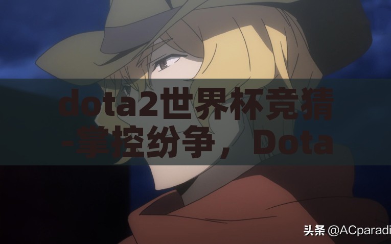 dota2世界杯竞猜-掌控纷争，Dota2世界杯竞猜的魅惑与智慧竞赛，Dota2世界杯竞猜，掌控纷争，智谋与运气的魅力对决