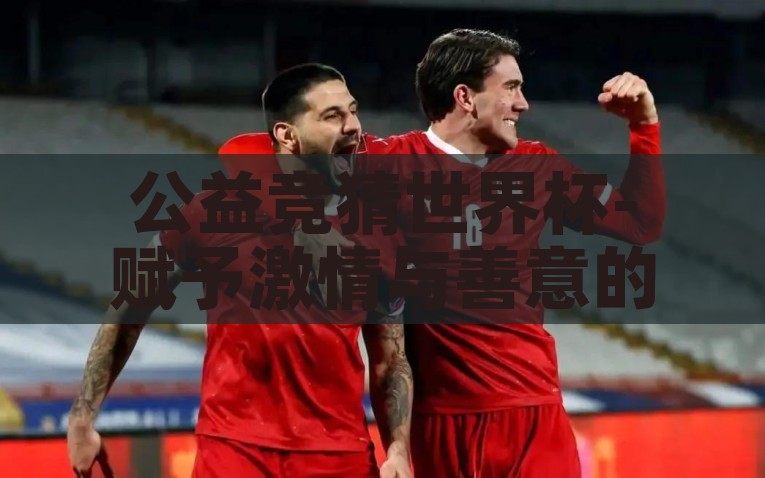 公益竞猜世界杯-赋予激情与善意的火花，公益竞猜世界杯的独特魅力，点燃激情，传递善意，公益竞猜世界杯的独特魅力