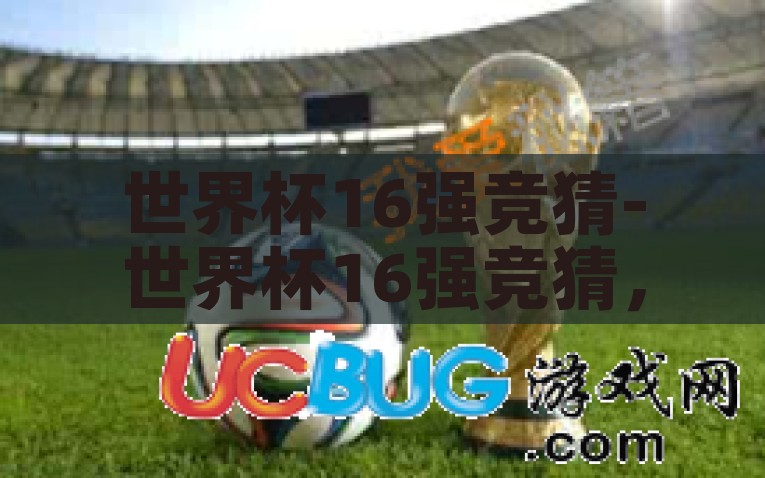 世界杯16强竞猜-世界杯16强竞猜，激情碰撞的预演，16强竞猜，激情碰撞的急速起跑线