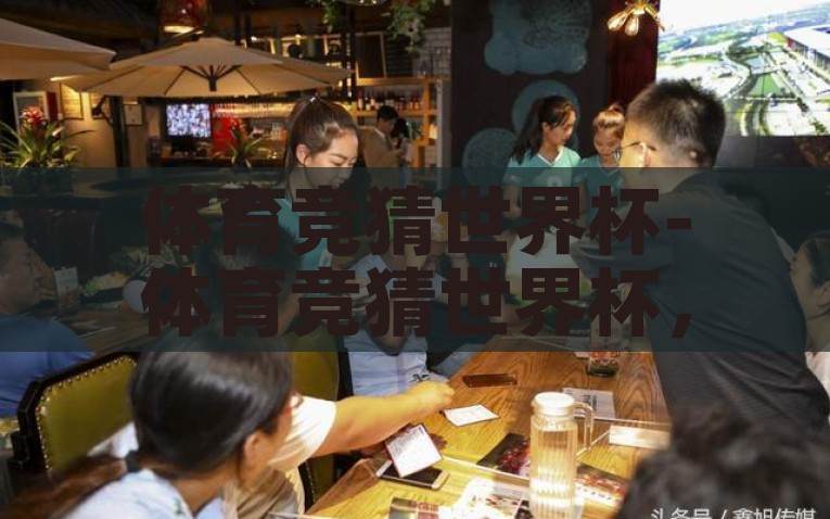 体育竞猜世界杯-体育竞猜世界杯，激情与智慧交锋的盛宴，体育竞猜世界杯，激情与智慧交融的奇妙盛宴