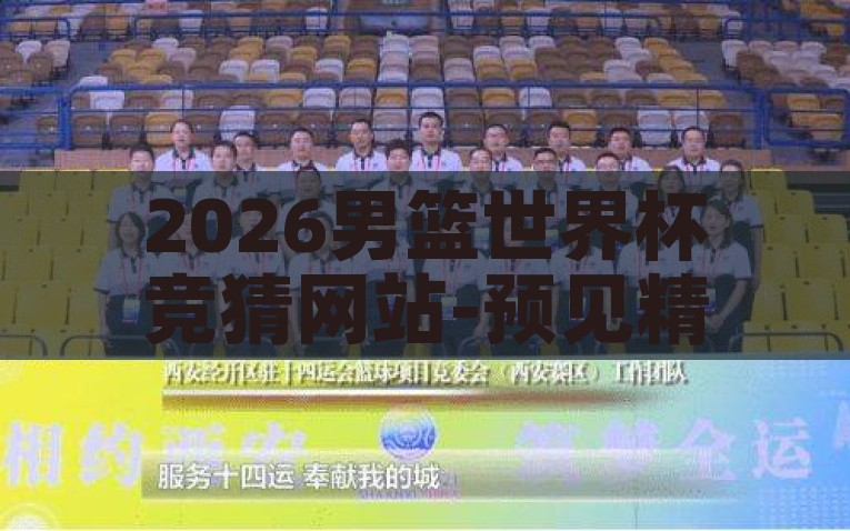 2026男篮世界杯竞猜网站-预见精彩，揭秘2026男篮世界杯竞猜新风向，2026男篮世界杯，前瞻竞猜，探索新风向