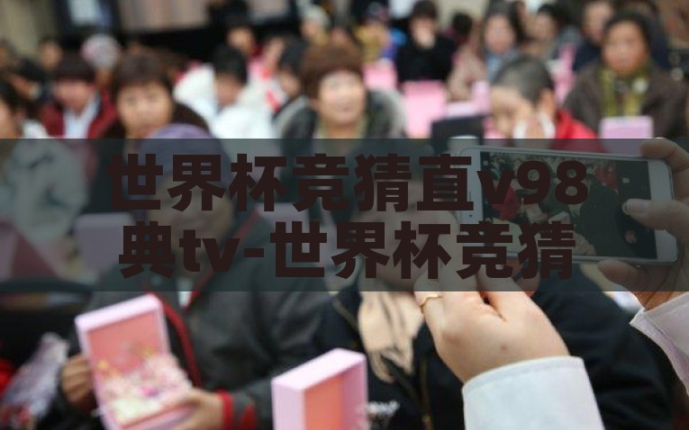 世界杯竞猜直v98典tv-世界杯竞猜新体验，融入直v98典tv的足球盛宴，解锁世界杯竞猜新境界，直V98典TV带来的足球盛宴