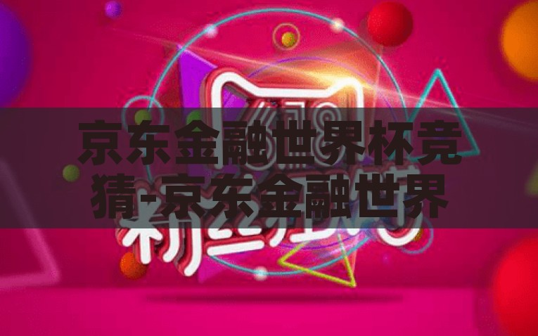 京东金融世界杯竞猜-京东金融世界杯竞猜，智慧与乐趣的碰撞，京东金融世界杯竞猜，智慧与乐趣的完美碰撞