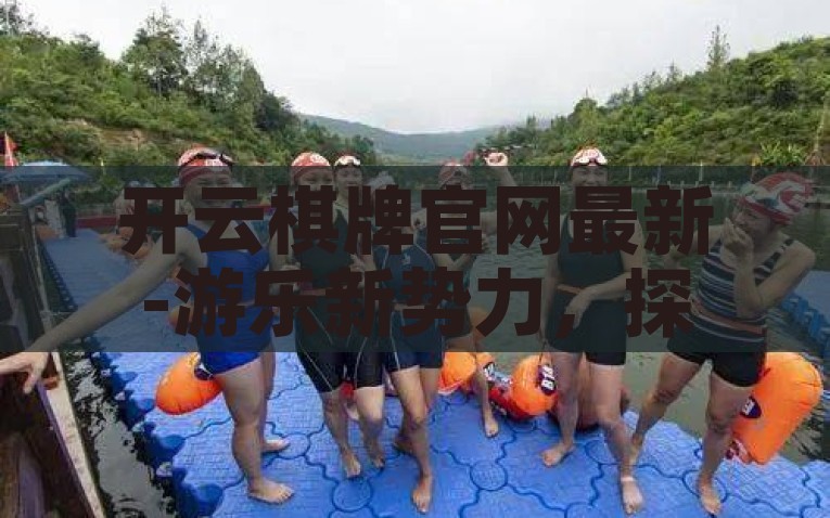开云棋牌官网最新-游乐新势力，探索开云棋牌官网最新动态，开云棋牌，游乐新势力的最新前沿探索