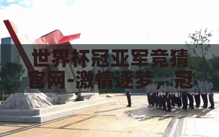 世界杯冠亚军竞猜官网-激情逐梦，冠亚军争夺战——2023世界杯竞猜盛典，2023世界杯冠亚军竞猜盛典，激情逐梦，上演终极对决