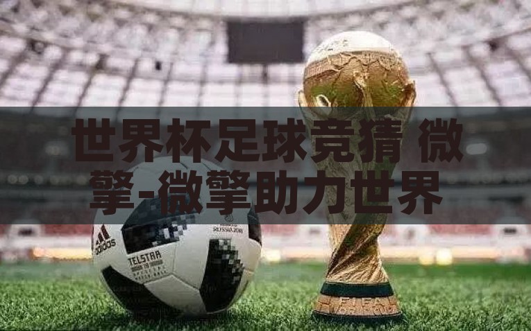 世界杯足球竞猜 微擎-微擎助力世界杯足球激情，打造互动性极强的在线竞猜新体验，微擎点燃世界杯激情，打造线上的足球竞猜互动新体验