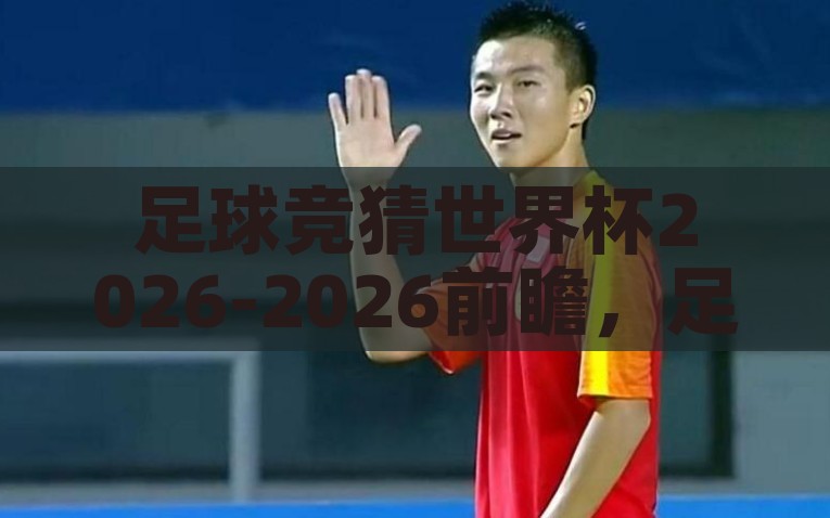 足球竞猜世界杯2026-2026前瞻，足球盛宴，竞猜世界杯的狂热风暴，2026年世界杯足球竞猜前瞻，预测狂热风暴下的胜者传奇