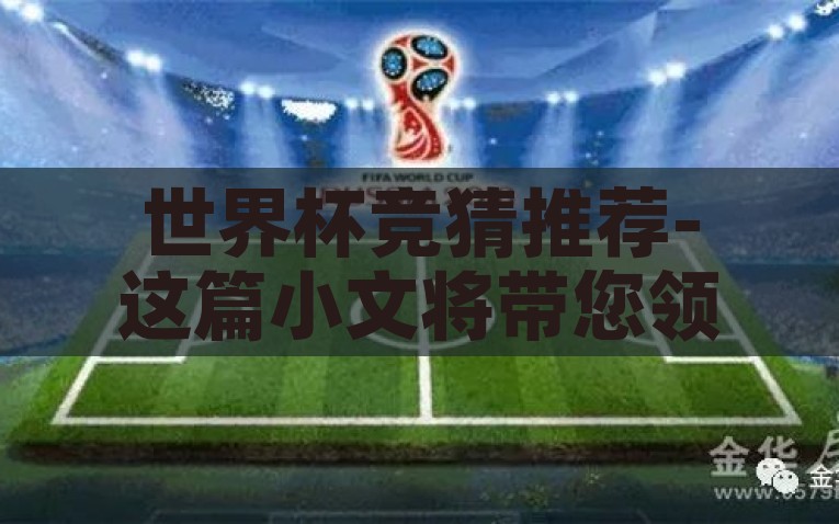 世界杯竞猜推荐-这篇小文将带您领略世界杯竞猜的魅力与策略，当世界杯与竞猜两个元素结合时，您将体验到一种独特的观赛乐趣与惊喜，探秘世界杯竞猜，魅力、策略与惊喜
