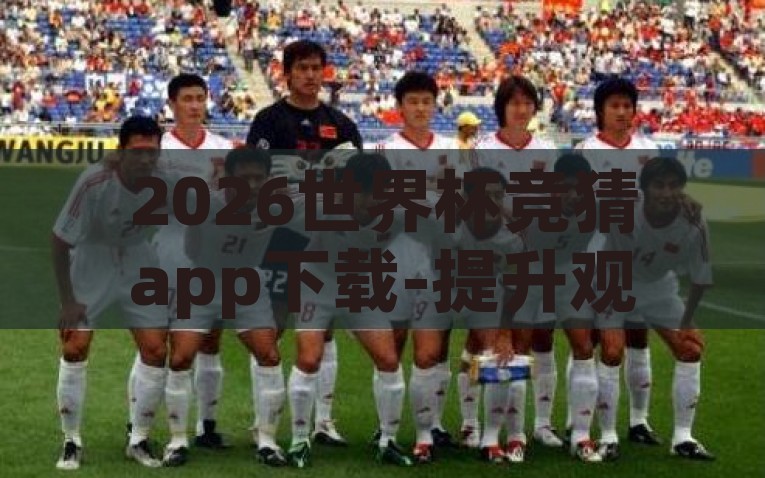 2026世界杯竞猜app下载-提升观赛乐趣，2026世界杯竞猜APP深度指南，2026世界杯竞猜APP，提升观赛乐趣的深度指南