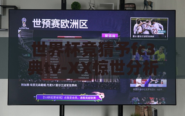 世界杯竞猜予fc3典tv-XX惊世分析，世界杯竞猜肖想与FC3典TV的碰撞火花，XX惊世分析，FC3典TV世界杯竞猜的碰撞火花