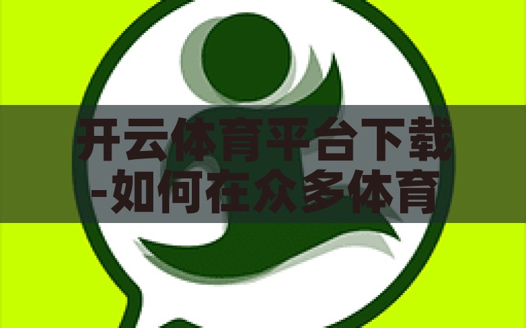 开云体育平台下载-如何在众多体育平台中邂逅开云体育，一次贴心的下载体验指南，探秘开云体育平台，一站式贴心下载体验指南