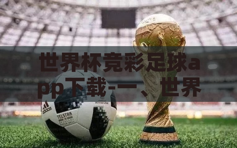 世界杯竞彩足球app下载-一、世界杯竞彩新风尚，一站式掌握激情与策略，点燃激情，掌控策略——世界杯竞彩足球app，新风尚一触即达