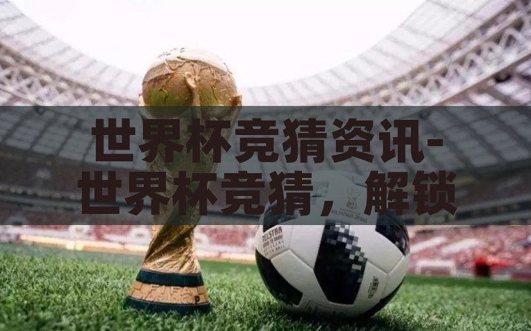 世界杯竞猜资讯-世界杯竞猜，解锁足球狂欢的趣味与智慧，解锁世界杯竞猜，足球狂欢的智慧与趣味