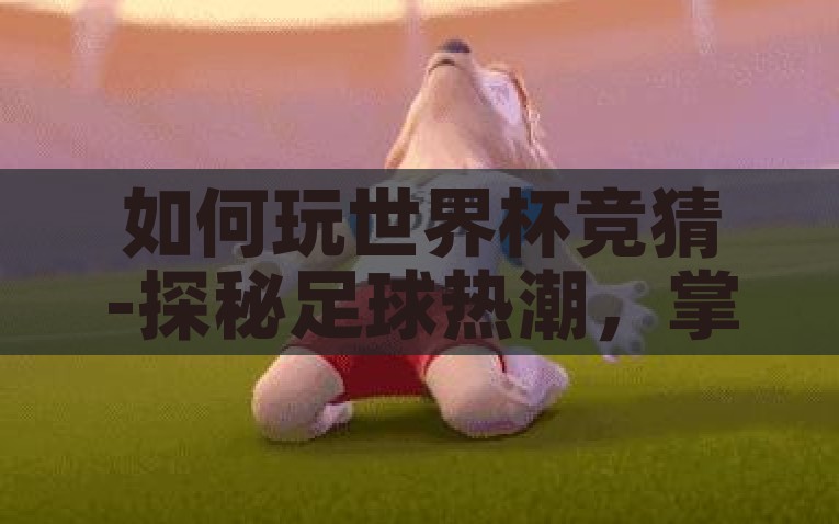 如何玩世界杯竞猜-探秘足球热潮，掌握如何玩转世界杯竞猜，揭秘世界杯竞猜，玩转足球热潮的正确姿势