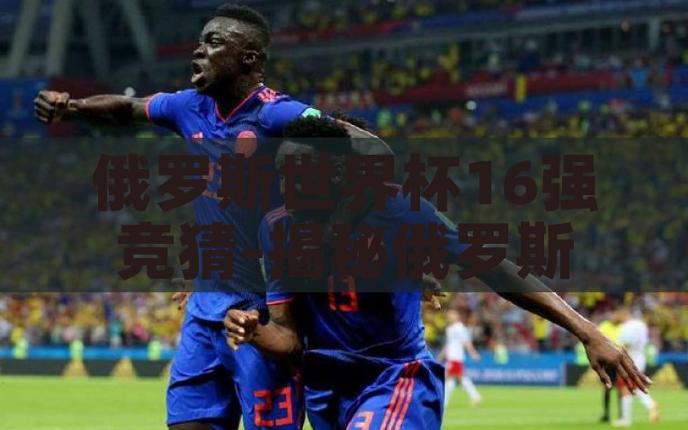 俄罗斯世界杯16强竞猜-揭秘俄罗斯世界杯16强，冷门与惊喜交织的竞猜盛宴，揭秘俄罗斯世界杯16强，冷门与惊喜的竞猜盛宴