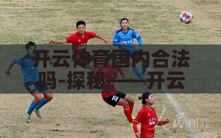 开云体育国内合法吗-探秘——开云体育在国内的合法性，破解迷雾，开云体育在中国的法律合规性探秘