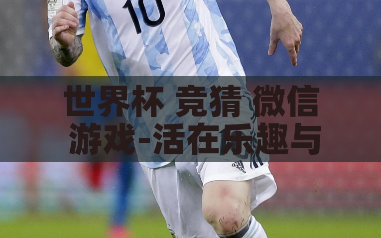 世界杯 竞猜 微信 游戏-活在乐趣与惊喜交织的日子里——世界杯篇，微信游戏竞猜的奇妙之旅，活着在乐趣与惊喜交织的微信竞猜之旅，解锁2022世界杯的奇妙之旅