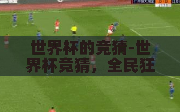 世界杯的竞猜-世界杯竞猜，全民狂欢的智慧较量，全民智慧较量，世界杯竞猜狂欢