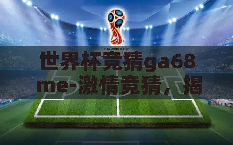 世界杯竞猜ga68 me-激情竞猜，揭秘世界杯的魅力与竞技——ga68 me构筑的赛前盛宴，GA68 ME，揭秘世界杯激情竞技与魅力盛宴