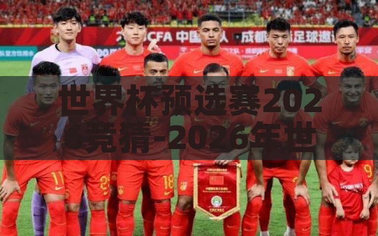 世界杯预选赛2026竞猜-2026年世界杯预选赛，竞猜激情与未来展望，2026世界杯预选赛，竞猜激情与未来展望