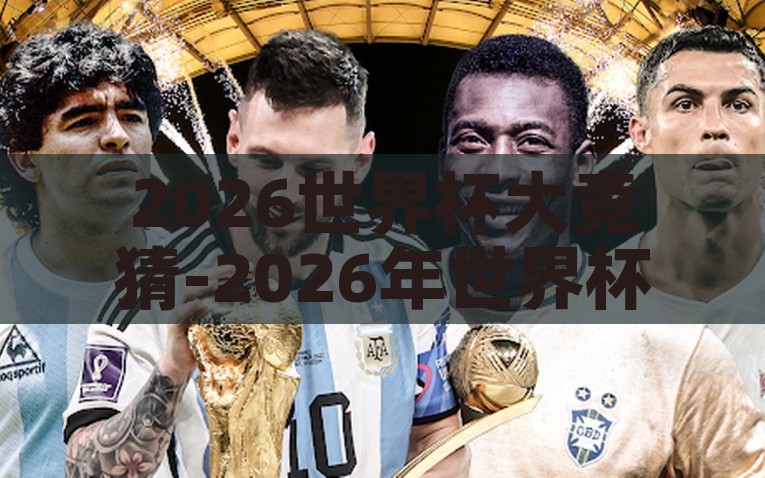 2026世界杯大竞猜-2026年世界杯大猜想，足球盛宴将碰撞出怎样的火花？燃情2026，世界杯大猜想——足球盛宴的碰撞与火花