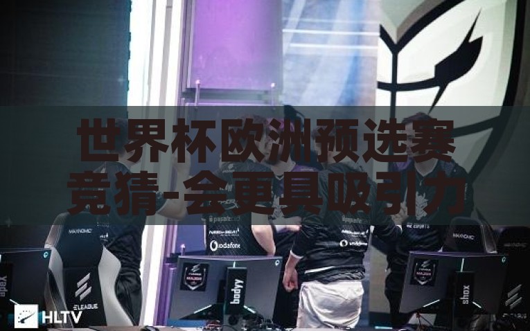 世界杯欧洲预选赛竞猜-会更具吸引力，一次精准猜击——揭秘世界杯欧洲预选赛竞猜的技巧与激情，揭秘世界杯欧洲预选赛的竞猜技巧与激情
