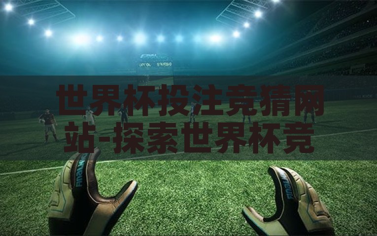 世界杯投注竞猜网站-探索世界杯竞猜投注网站，从乐趣、风险到智能科技的运用，智能科技引领世界杯竞猜投注新体验，策略、乐趣与风险的探秘之旅