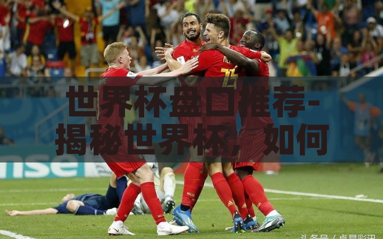 世界杯盘口推荐-揭秘世界杯，如何理性把握盘口，精准预测制胜一球，利用高效盘口分析，理性预测世界杯新高度