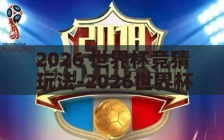 2026 世界杯竞猜 玩法-2026世界杯竞猜，创新玩法激发足球热情，2026世界杯，创新竞猜玩法点燃足球热情