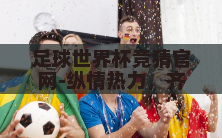 足球世界杯竞猜官网-纵情热力，齐聚一堂 —— 探索世界杯竞猜的趣味与激情，探秘2022世界杯竞猜的激情与趣谈 —— 纵情热力，齐聚一堂