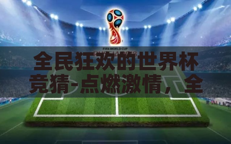 全民狂欢的世界杯竞猜-点燃激情，全民共狂欢，世界杯竞猜的魔力，点燃激情，全民共狂欢，解读世界杯竞猜的魔力