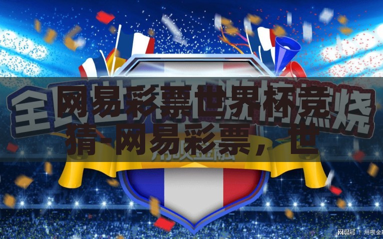 网易彩票世界杯竞猜-网易彩票，世界杯竞猜的狂欢时刻，网易彩票世界杯竞猜，解锁竞猜狂欢，感受赛场激情